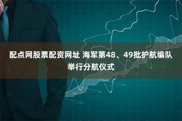 配点网股票配资网址 海军第48、49批护航编队举行分航仪式