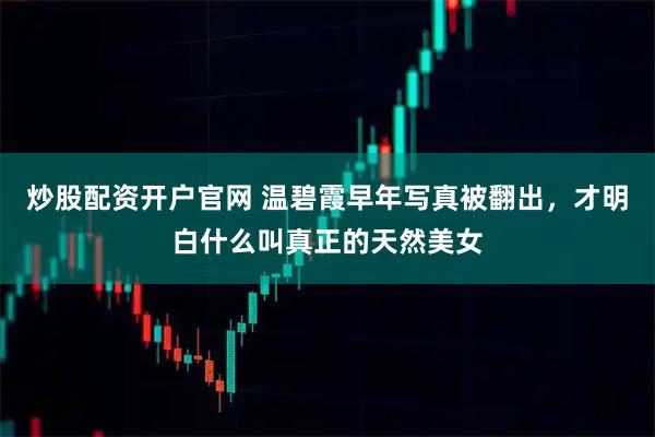炒股配资开户官网 温碧霞早年写真被翻出，才明白什么叫真正的天然美女