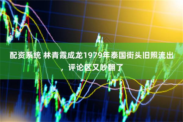 配资系统 林青霞成龙1979年泰国街头旧照流出，评论区又吵翻了