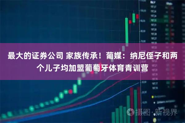 最大的证券公司 家族传承！葡媒：纳尼侄子和两个儿子均加盟葡萄牙体育青训营