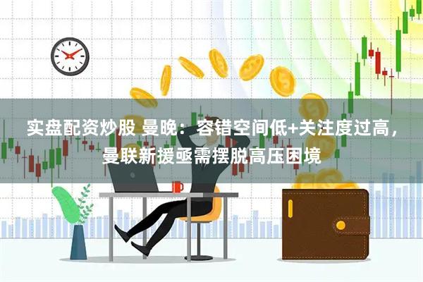 实盘配资炒股 曼晚：容错空间低+关注度过高，曼联新援亟需摆脱高压困境