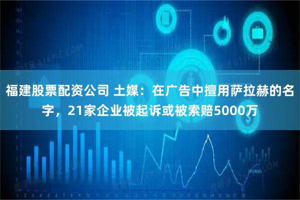 福建股票配资公司 土媒：在广告中擅用萨拉赫的名字，21家企业被起诉或被索赔5000万
